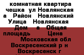 1-комнатная квартира чешка, ул.Новлянская 8а › Район ­ Новлянский › Улица ­ Новлянская › Дом ­ 8а › Общая площадь ­ 34 › Цена ­ 1 900 000 - Московская обл., Воскресенский р-н, Воскресенск г. Недвижимость » Квартиры продажа   . Московская обл.